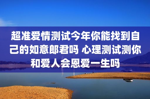 超准爱情测试今年你能找到自己的如意郎君吗 心理测试测你和爱人会恩爱一生吗