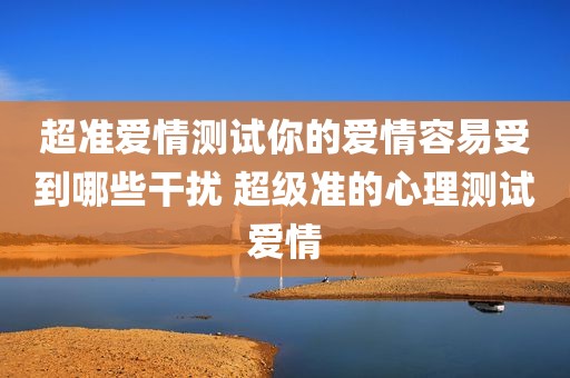 超准爱情测试你的爱情容易受到哪些干扰 超级准的心理测试爱情