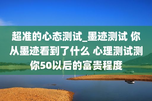 超准的心态测试_墨迹测试 你从墨迹看到了什么 心理测试测你50以后的富贵程度