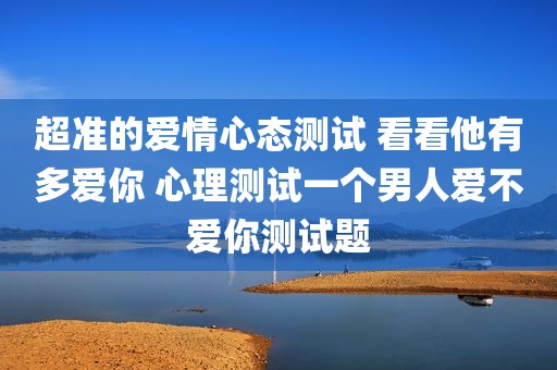 超准的爱情心态测试 看看他有多爱你 心理测试一个男人爱不爱你测试题