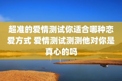 超准的爱情测试你适合哪种恋爱方式 爱情测试测测他对你是真心的吗