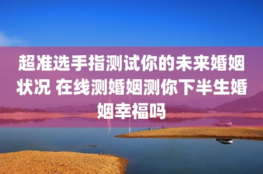 超准选手指测试你的未来婚姻状况 在线测婚姻测你下半生婚姻幸福吗