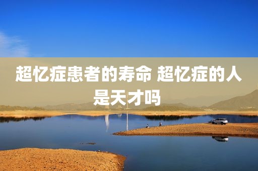 超忆症患者的寿命 超忆症的人是天才吗 