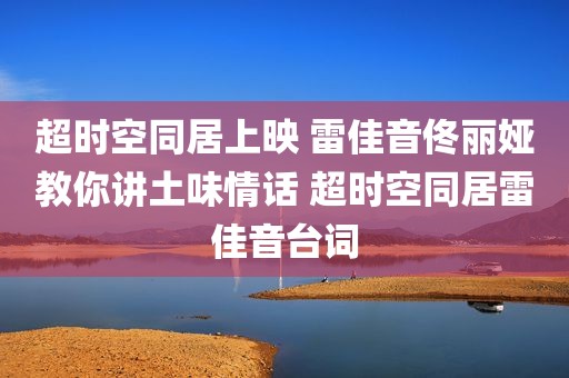 超时空同居上映 雷佳音佟丽娅教你讲土味情话 超时空同居雷佳音台词