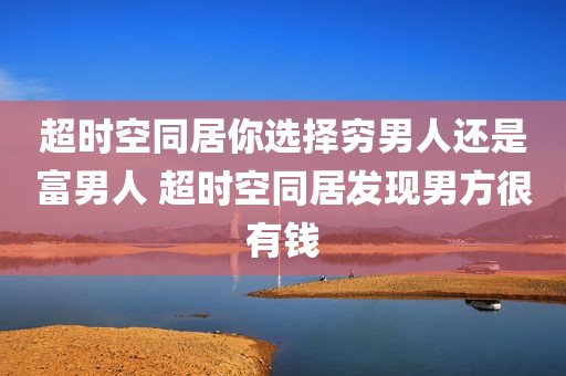 超时空同居你选择穷男人还是富男人 超时空同居发现男方很有钱