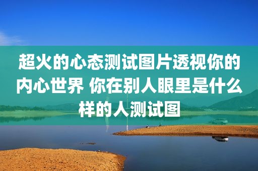 超火的心态测试图片透视你的内心世界 你在别人眼里是什么样的人测试图