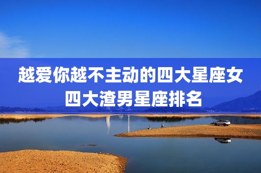 越爱你越不主动的四大星座女 四大渣男星座排名