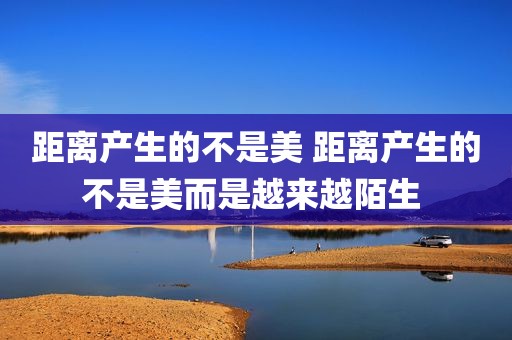 距离产生的不是美 距离产生的不是美而是越来越陌生 
