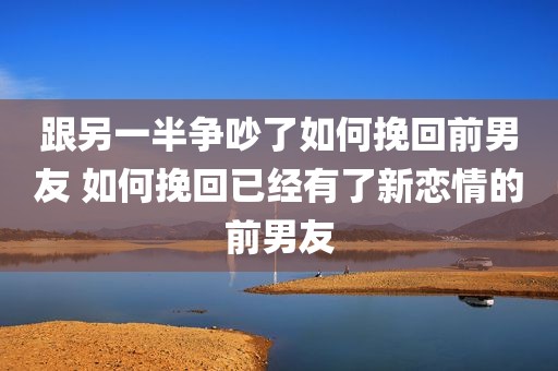 跟另一半争吵了如何挽回前男友 如何挽回已经有了新恋情的前男友