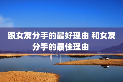 跟女友分手的最好理由 和女友分手的最佳理由 