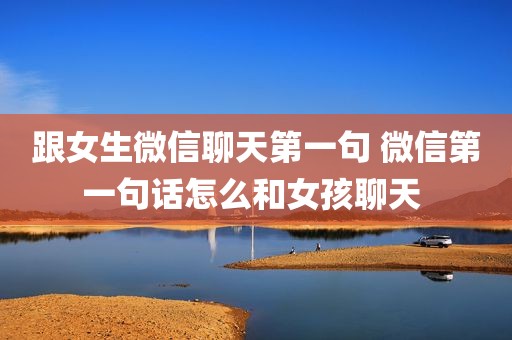 跟女生微信聊天第一句 微信第一句话怎么和女孩聊天 