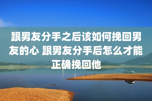 跟男友分手之后该如何挽回男友的心 跟男友分手后怎么才能正确挽回他
