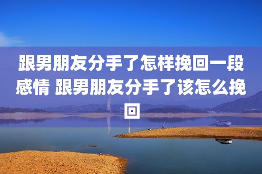 跟男朋友分手了怎样挽回一段感情 跟男朋友分手了该怎么挽回