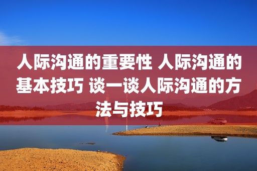 人际沟通的重要性 人际沟通的基本技巧 谈一谈人际沟通的方法与技巧