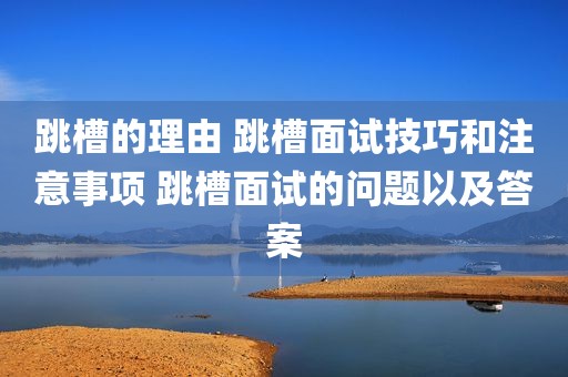 跳槽的理由 跳槽面试技巧和注意事项 跳槽面试的问题以及答案