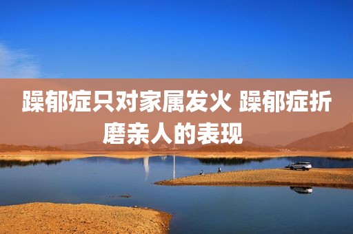 躁郁症只对家属发火 躁郁症折磨亲人的表现 