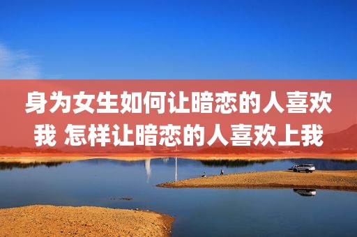 身为女生如何让暗恋的人喜欢我 怎样让暗恋的人喜欢上我