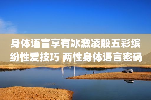 身体语言享有冰激凌般五彩缤纷性爱技巧 两性身体语言密码