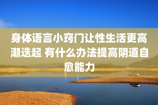 身体语言小窍门让性生活更高潮迭起 有什么办法提高阴道自愈能力