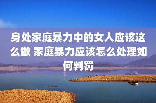 身处家庭暴力中的女人应该这么做 家庭暴力应该怎么处理如何判罚