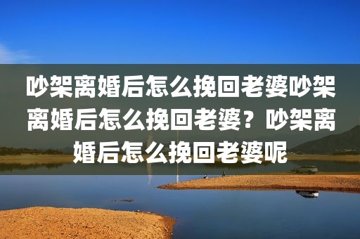 吵架离婚后怎么挽回老婆吵架离婚后怎么挽回老婆？吵架离婚后怎么挽回老婆呢