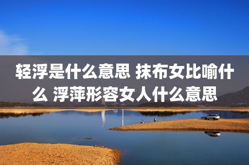 轻浮是什么意思 抹布女比喻什么 浮萍形容女人什么意思