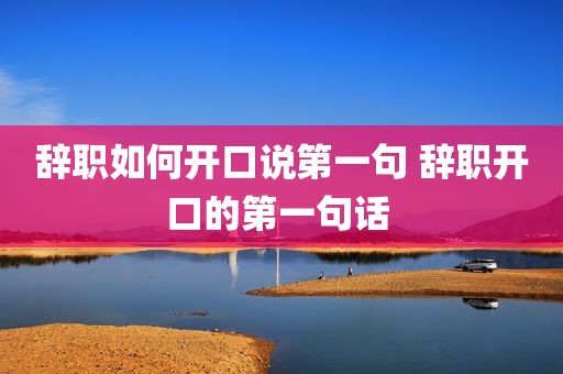 辞职如何开口说第一句 辞职开口的第一句话 