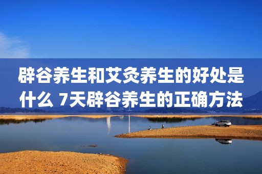辟谷养生和艾灸养生的好处是什么 7天辟谷养生的正确方法