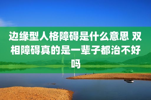 边缘型人格障碍是什么意思 双相障碍真的是一辈子都治不好吗