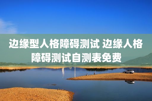 边缘型人格障碍测试 边缘人格障碍测试自测表免费