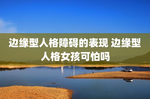 边缘型人格障碍的表现 边缘型人格女孩可怕吗