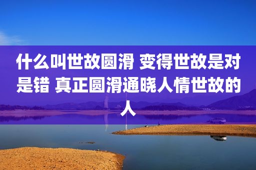 什么叫世故圆滑 变得世故是对是错 真正圆滑通晓人情世故的人
