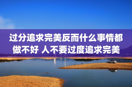 过分追求完美反而什么事情都做不好 人不要过度追求完美