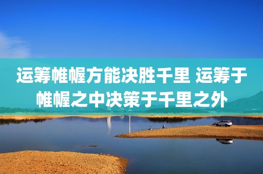 运筹帷幄方能决胜千里 运筹于帷幄之中决策于千里之外