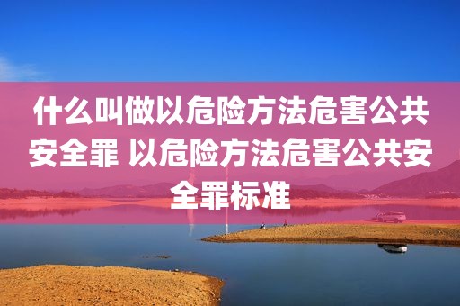 什么叫做以危险方法危害公共安全罪 以危险方法危害公共安全罪标准
