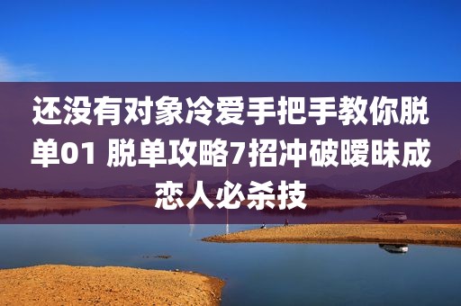 还没有对象冷爱手把手教你脱单01 脱单攻略7招冲破暧昧成恋人必杀技