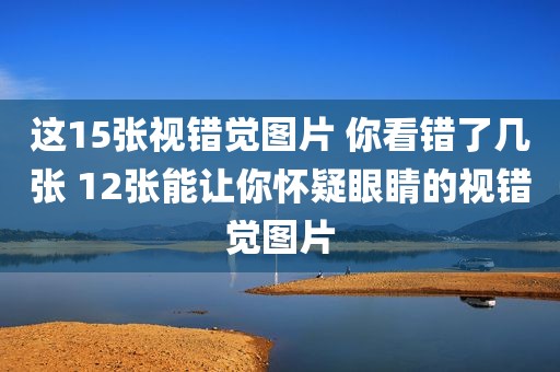 这15张视错觉图片 你看错了几张 12张能让你怀疑眼睛的视错觉图片