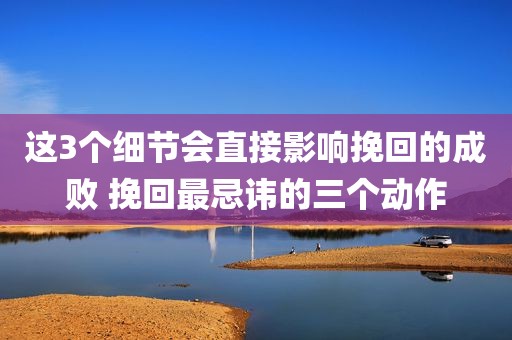 这3个细节会直接影响挽回的成败 挽回最忌讳的三个动作