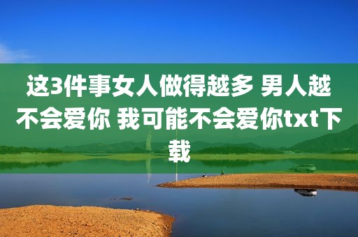 这3件事女人做得越多 男人越不会爱你 我可能不会爱你txt下载