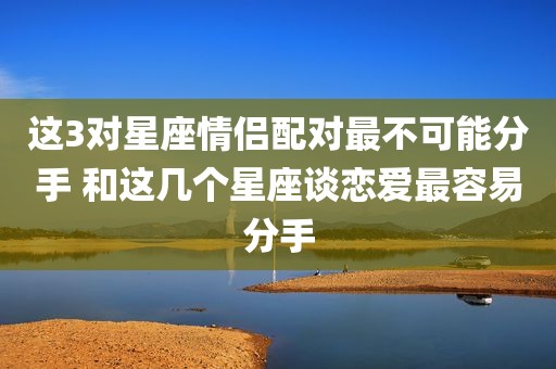 这3对星座情侣配对最不可能分手 和这几个星座谈恋爱最容易分手