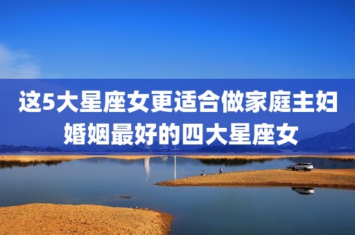 这5大星座女更适合做家庭主妇 婚姻最好的四大星座女