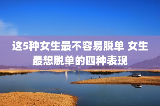 这5种女生最不容易脱单 女生最想脱单的四种表现