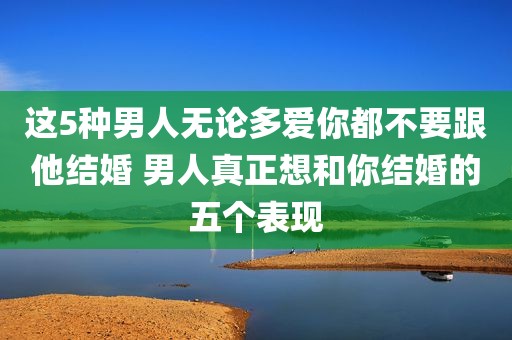 这5种男人无论多爱你都不要跟他结婚 男人真正想和你结婚的五个表现