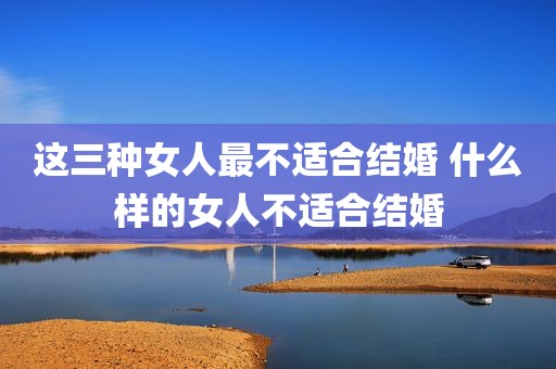 这三种女人最不适合结婚 什么样的女人不适合结婚