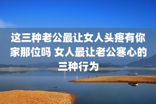 这三种老公最让女人头疼有你家那位吗 女人最让老公寒心的三种行为