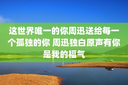 这世界唯一的你周迅送给每一个孤独的你 周迅独白原声有你是我的福气