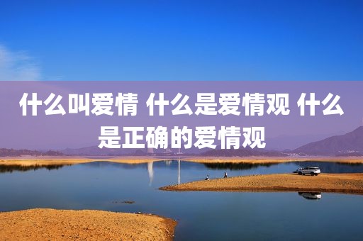 什么叫爱情 什么是爱情观 什么是正确的爱情观