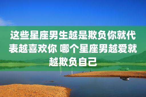 这些星座男生越是欺负你就代表越喜欢你 哪个星座男越爱就越欺负自己