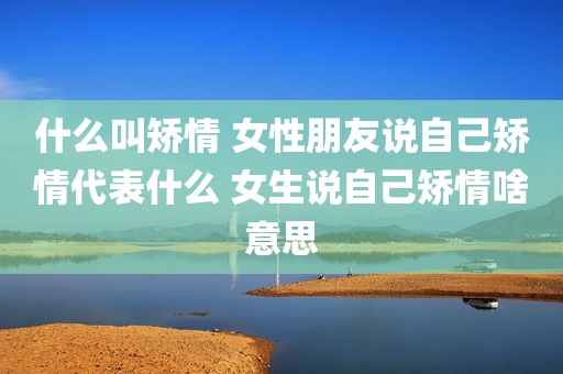 什么叫矫情 女性朋友说自己矫情代表什么 女生说自己矫情啥意思