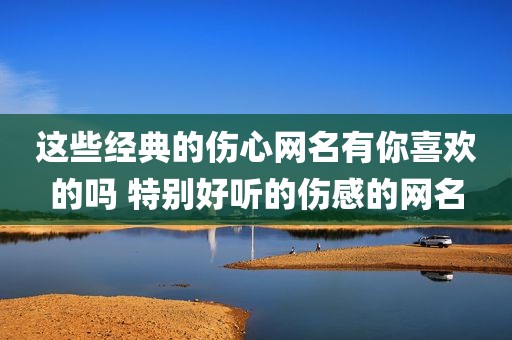 这些经典的伤心网名有你喜欢的吗 特别好听的伤感的网名